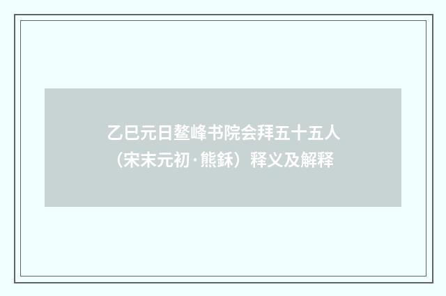 乙巳元日鳌峰书院会拜五十五人（宋末元初·熊鉌）释义及解释
