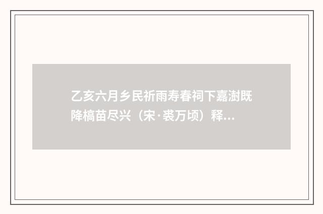 乙亥六月乡民祈雨寿春祠下嘉澍既降槁苗尽兴（宋·裘万顷）释义及解释