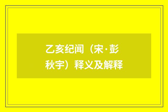 乙亥纪闻（宋·彭秋宇）释义及解释