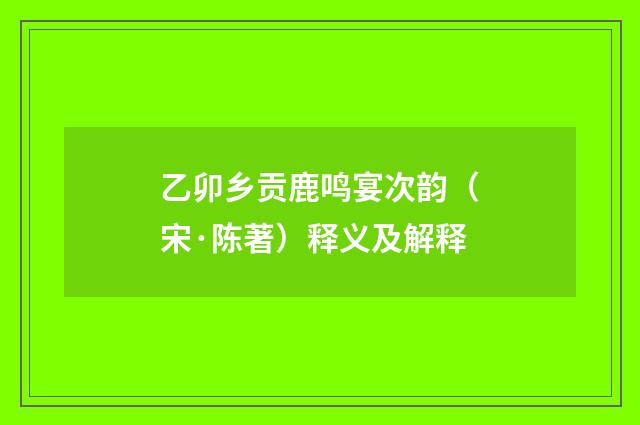 乙卯乡贡鹿鸣宴次韵（宋·陈著）释义及解释