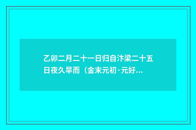 乙卯二月二十一日归自汴梁二十五日夜久旱而（金末元初·元好问）释义及解释