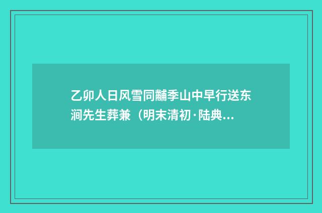 乙卯人日风雪同黼季山中早行送东涧先生葬兼（明末清初·陆典）释义及解释
