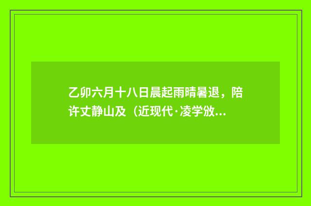 乙卯六月十八日晨起雨晴暑退，陪许丈静山及（近现代·凌学攽）释义及解释