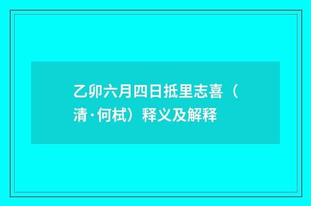 乙卯六月四日抵里志喜（清·何栻）释义及解释