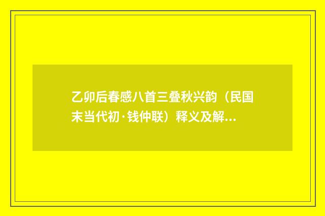 乙卯后春感八首三叠秋兴韵（民国末当代初·钱仲联）释义及解释