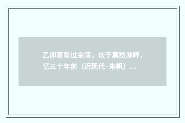 乙卯夏重过金陵，饮于莫愁湖畔，忆三十年前（近现代·朱帆）释义及解释