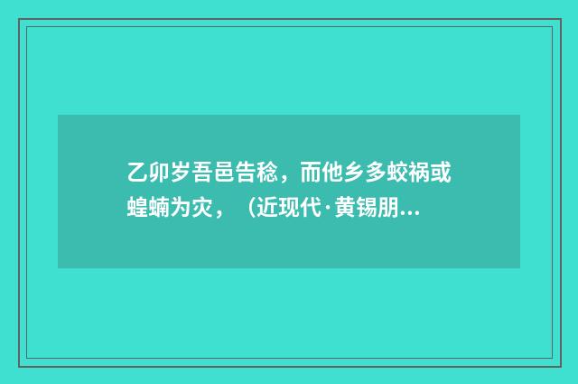 乙卯岁吾邑告稔，而他乡多蛟祸或蝗蝻为灾，（近现代·黄锡朋）释义及解释