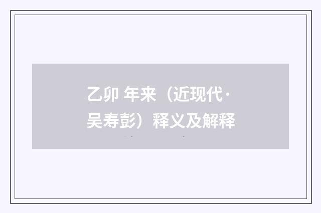 乙卯 年来（近现代·吴寿彭）释义及解释