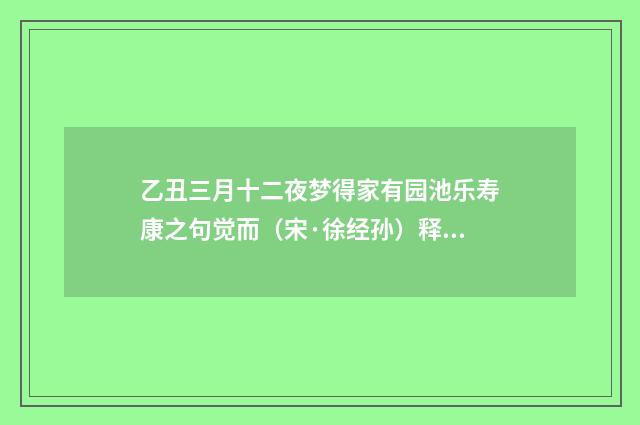 乙丑三月十二夜梦得家有园池乐寿康之句觉而（宋·徐经孙）释义及解释