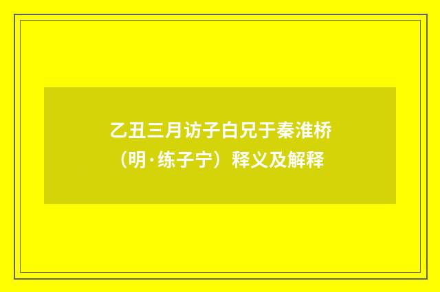 乙丑三月访子白兄于秦淮桥（明·练子宁）释义及解释