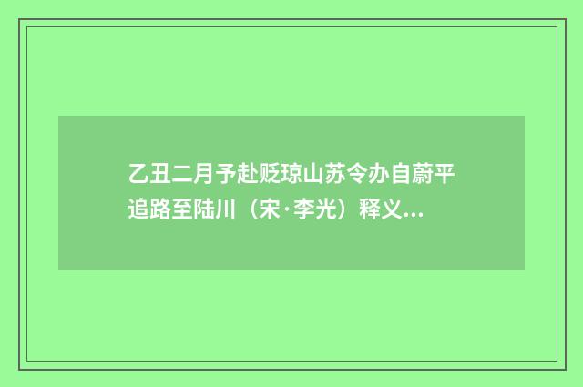 乙丑二月予赴贬琼山苏令办自蔚平追路至陆川（宋·李光）释义及解释