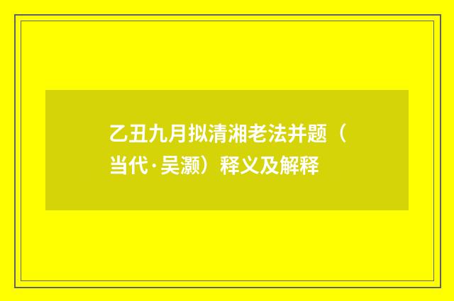 乙丑九月拟清湘老法并题（当代·吴灏）释义及解释