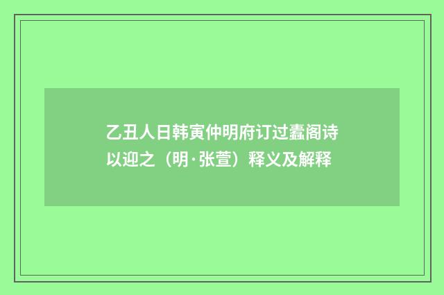 乙丑人日韩寅仲明府订过蠹阁诗以迎之（明·张萱）释义及解释