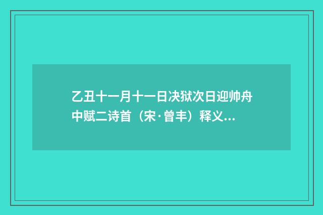 乙丑十一月十一日决狱次日迎帅舟中赋二诗首（宋·曾丰）释义及解释