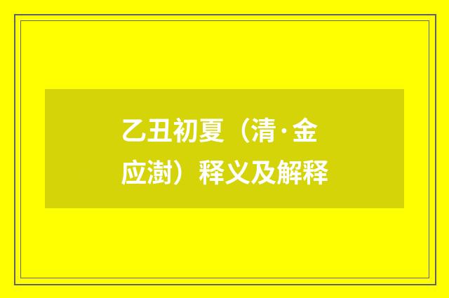 乙丑初夏（清·金应澍）释义及解释