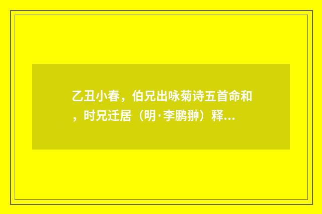 乙丑小春，伯兄出咏菊诗五首命和，时兄迁居（明·李鹏翀）释义及解释