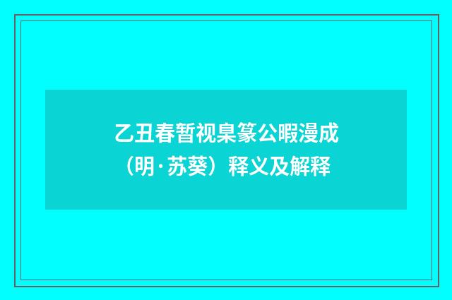 乙丑春暂视臬篆公暇漫成（明·苏葵）释义及解释