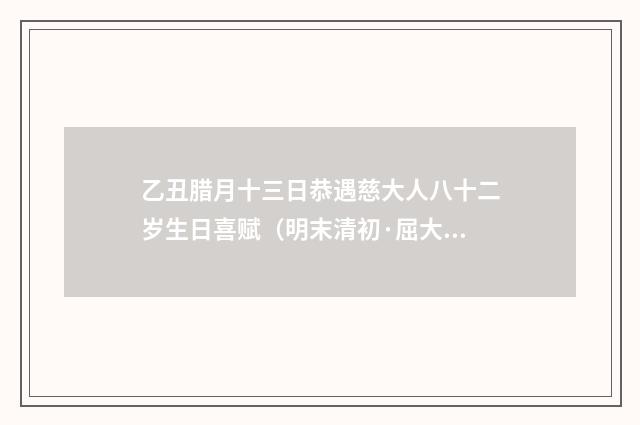 乙丑腊月十三日恭遇慈大人八十二岁生日喜赋（明末清初·屈大均）释义及解释