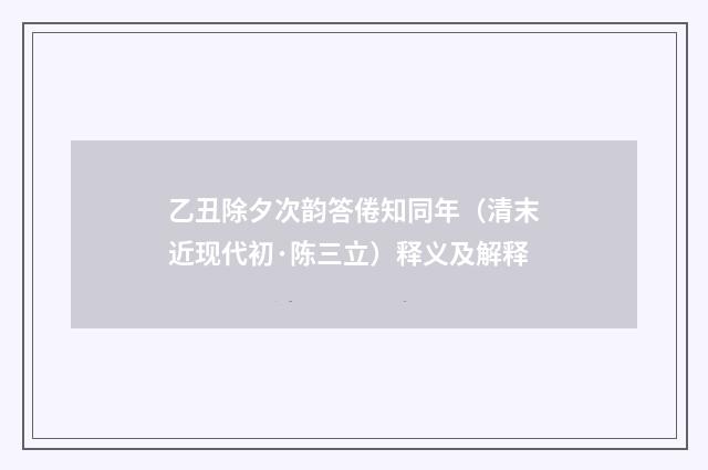 乙丑除夕次韵答倦知同年（清末近现代初·陈三立）释义及解释
