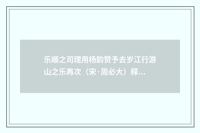 乐顺之司理用杨韵赞予去岁江行游山之乐再次（宋·周必大）释义及解释