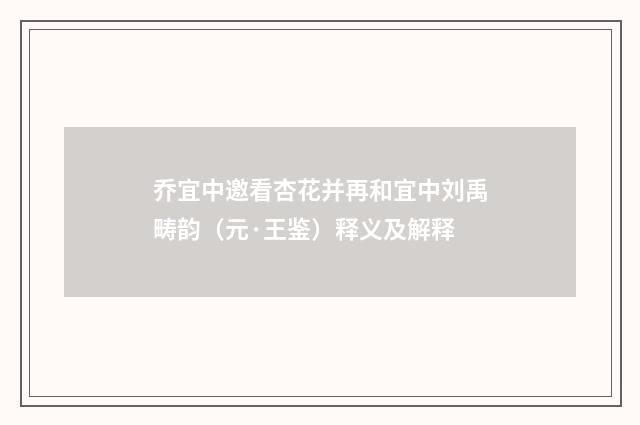 乔宜中邀看杏花并再和宜中刘禹畴韵（元·王鉴）释义及解释