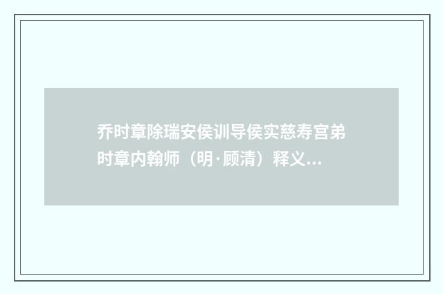 乔时章除瑞安侯训导侯实慈寿宫弟时章内翰师（明·顾清）释义及解释