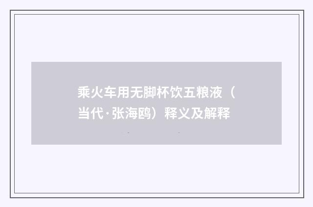乘火车用无脚杯饮五粮液（当代·张海鸥）释义及解释