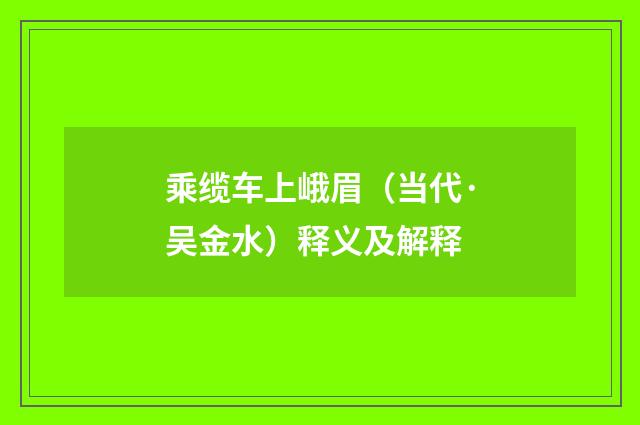 乘缆车上峨眉（当代·吴金水）释义及解释