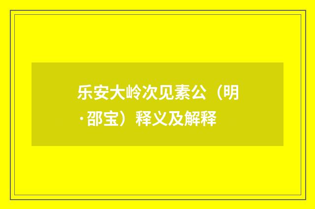 乐安大岭次见素公（明·邵宝）释义及解释