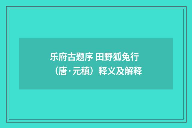 乐府古题序 田野狐兔行（唐·元稹）释义及解释