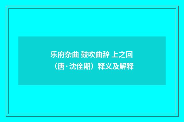 乐府杂曲 鼓吹曲辞 上之回（唐·沈佺期）释义及解释