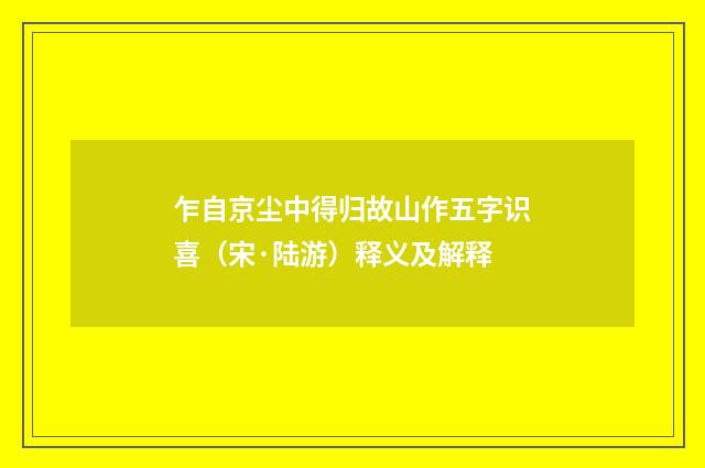 乍自京尘中得归故山作五字识喜（宋·陆游）释义及解释