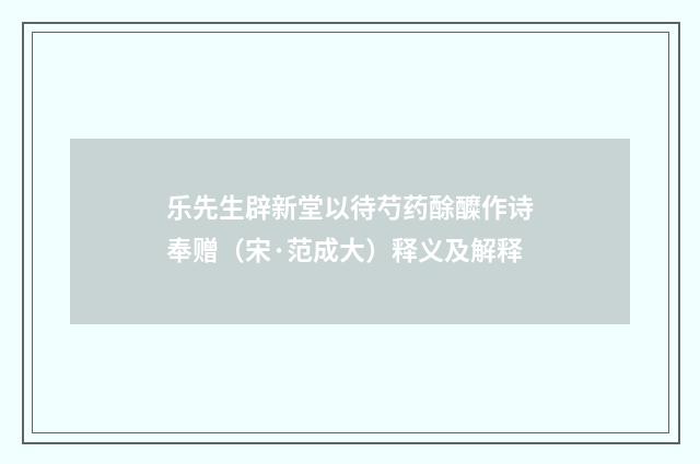 乐先生辟新堂以待芍药酴醾作诗奉赠（宋·范成大）释义及解释