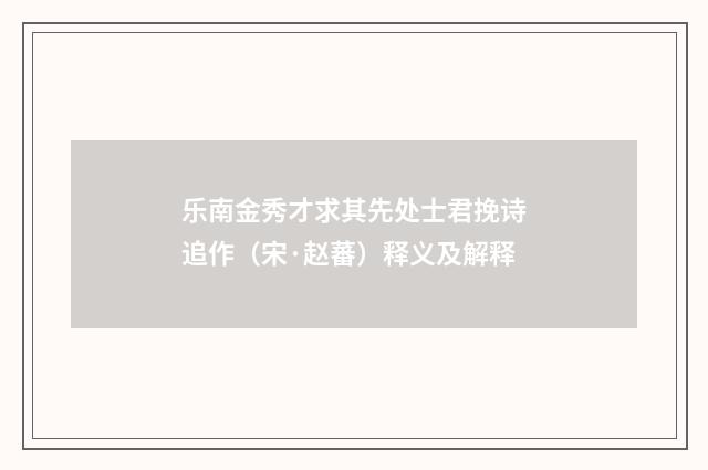 乐南金秀才求其先处士君挽诗追作（宋·赵蕃）释义及解释