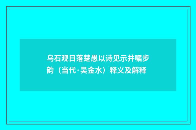 乌石观日落楚愚以诗见示并嘱步韵（当代·吴金水）释义及解释