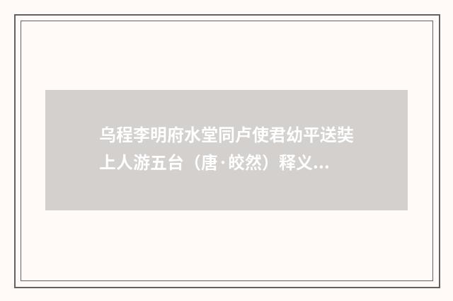 乌程李明府水堂同卢使君幼平送奘上人游五台（唐·皎然）释义及解释