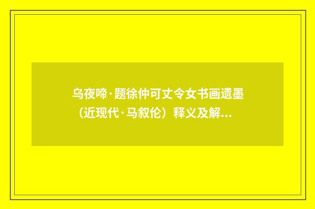 乌夜啼·题徐仲可丈令女书画遗墨（近现代·马叙伦）释义及解释