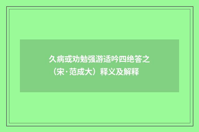 久病或劝勉强游适吟四绝答之（宋·范成大）释义及解释