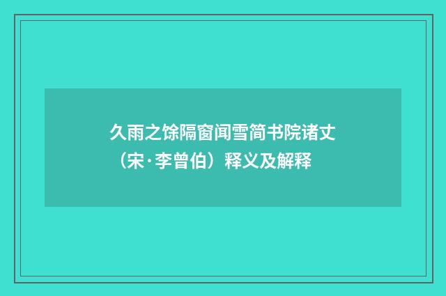 久雨之馀隔窗闻雪简书院诸丈（宋·李曾伯）释义及解释