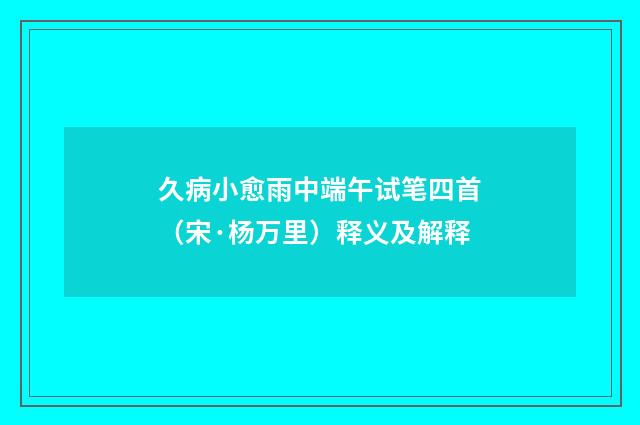 久病小愈雨中端午试笔四首（宋·杨万里）释义及解释