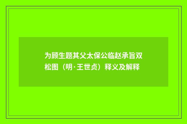 为顾生题其父太保公临赵承旨双松图（明·王世贞）释义及解释