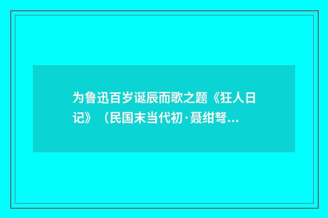为鲁迅百岁诞辰而歌之题《狂人日记》（民国末当代初·聂绀弩）释义及解释