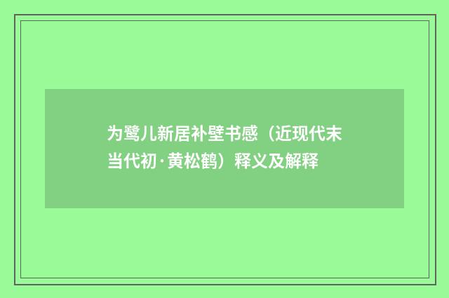 为鹭儿新居补壁书感（近现代末当代初·黄松鹤）释义及解释