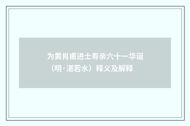 为黄肖甫进士寿亲六十一华诞（明·湛若水）释义及解释