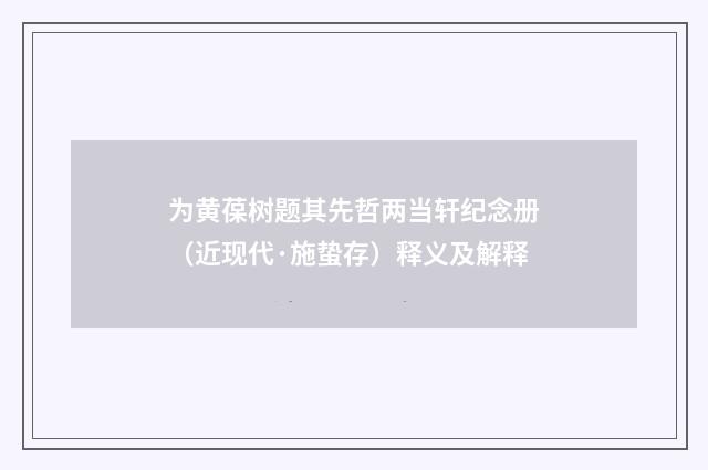 为黄葆树题其先哲两当轩纪念册（近现代·施蛰存）释义及解释