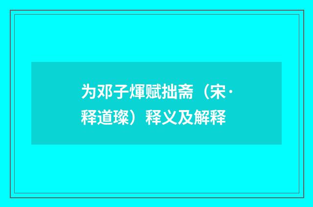 为邓子煇赋拙斋（宋·释道璨）释义及解释