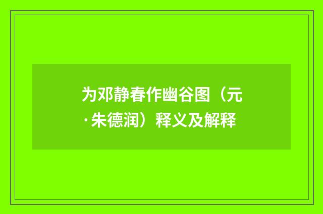 为邓静春作幽谷图（元·朱德润）释义及解释