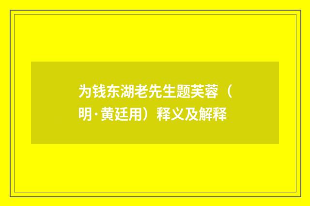 为钱东湖老先生题芙蓉（明·黄廷用）释义及解释