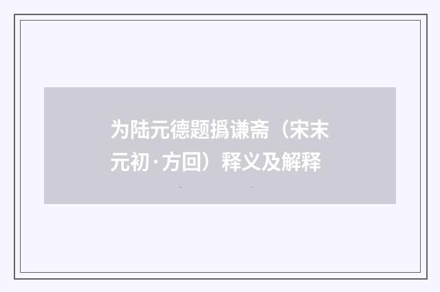 为陆元德题撝谦斋（宋末元初·方回）释义及解释