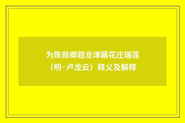 为陈勋卿题龙津藕花庄瑞莲（明·卢龙云）释义及解释